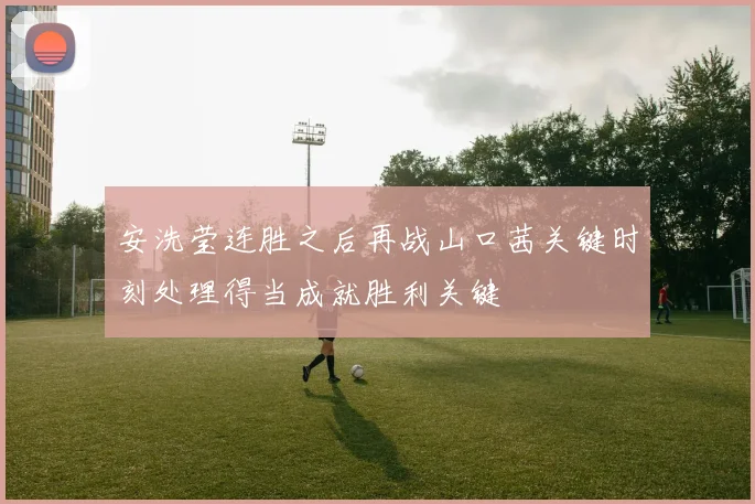 安洗莹连胜之后再战山口茜关键时刻处理得当成就胜利关键
