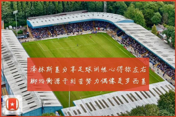 泽林斯基分享足球训练心得称左右脚均衡源于刻苦努力偶像是罗西基