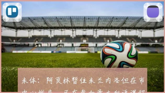 米体:阿莫林暂住米兰内洛但在市中心找房,已在参加意大利语课程