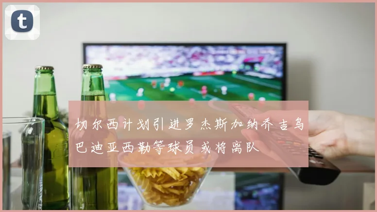 切尔西计划引进罗杰斯加纳乔吉乌巴迪亚西勒等球员或将离队
