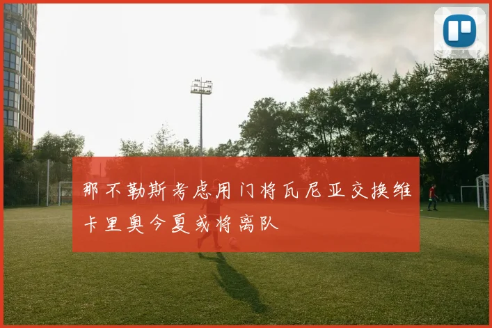 那不勒斯考虑用门将瓦尼亚交换维卡里奥今夏或将离队