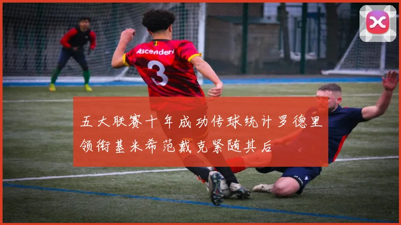 五大联赛十年成功传球统计罗德里领衔基米希范戴克紧随其后