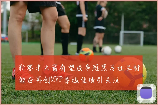 新赛季火箭有望成争冠黑马杜兰特能否再创MVP票选佳绩引关注