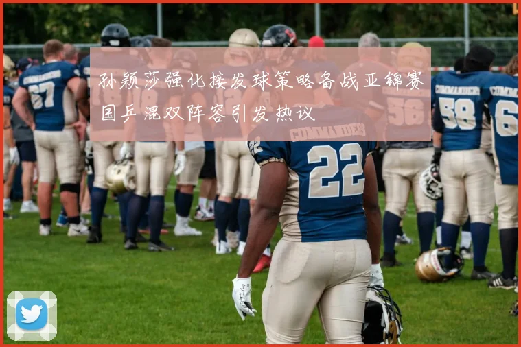 孙颖莎强化接发球策略备战亚锦赛国乒混双阵容引发热议