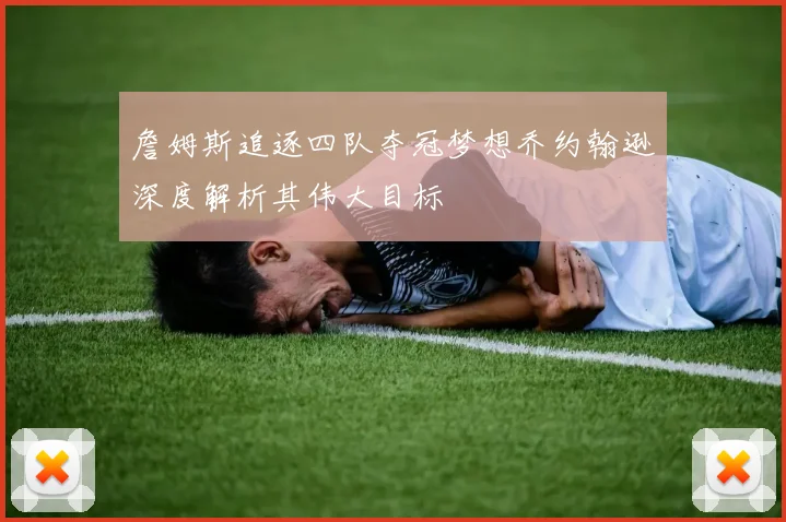 詹姆斯追逐四队夺冠梦想乔约翰逊深度解析其伟大目标
