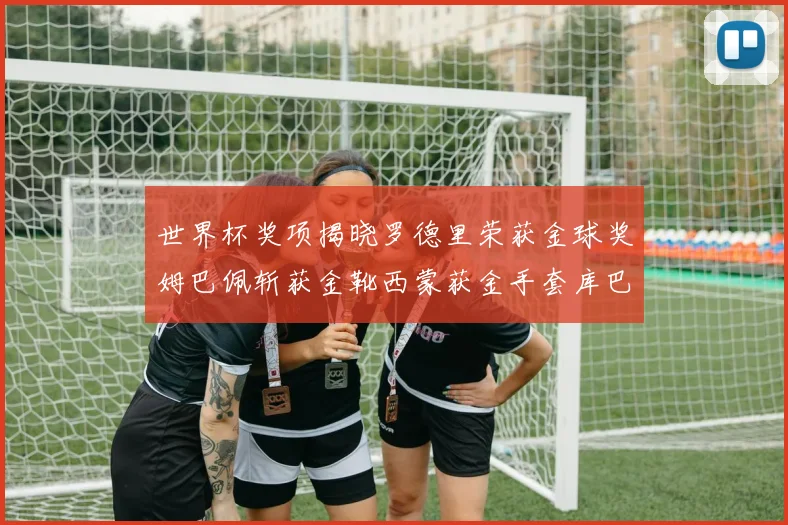 世界杯奖项揭晓罗德里荣获金球奖姆巴佩斩获金靴西蒙获金手套库巴西新秀崭露头角