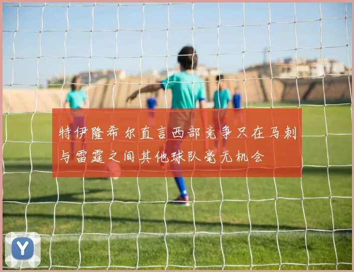 特伊隆希尔直言西部竞争只在马刺与雷霆之间其他球队毫无机会
