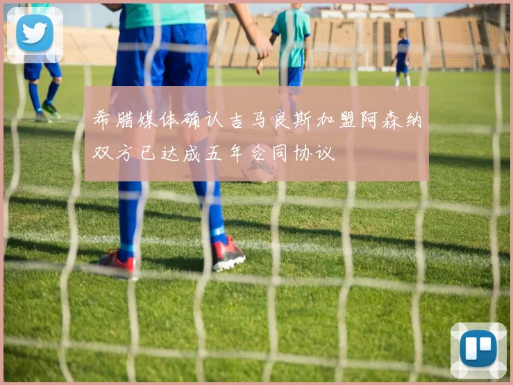 希腊媒体确认吉马良斯加盟阿森纳双方已达成五年合同协议