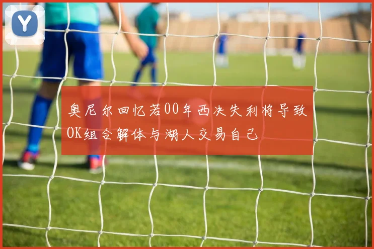 奥尼尔回忆若00年西决失利将导致OK组合解体与湖人交易自己