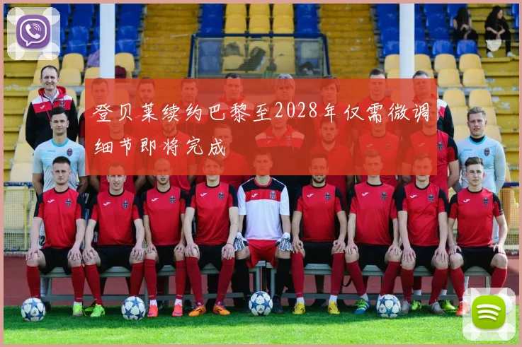 登贝莱续约巴黎至2028年仅需微调细节即将完成