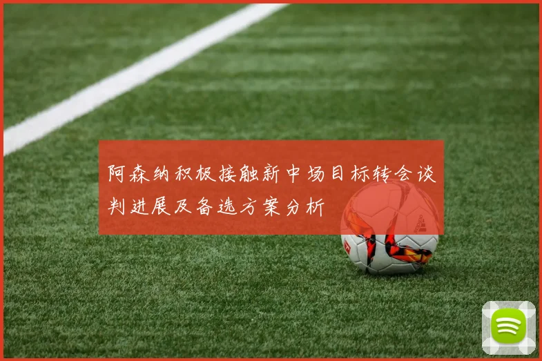 阿森纳积极接触新中场目标转会谈判进展及备选方案分析