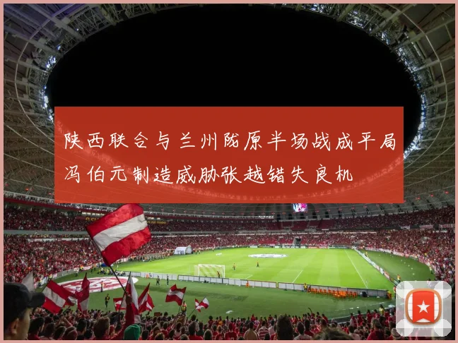 陕西联合与兰州陇原半场战成平局冯伯元制造威胁张越错失良机