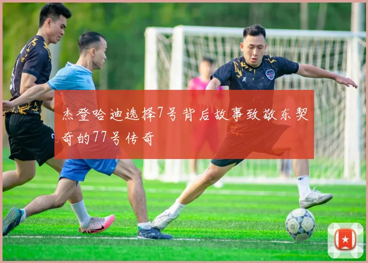 杰登哈迪选择7号背后故事致敬东契奇的77号传奇
