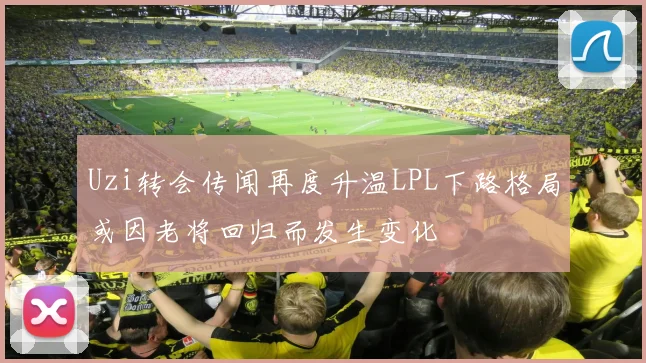 Uzi转会传闻再度升温LPL下路格局或因老将回归而发生变化
