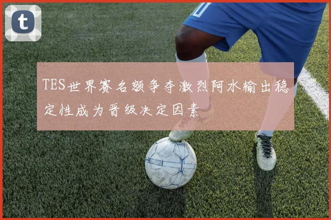 TES世界赛名额争夺激烈阿水输出稳定性成为晋级决定因素