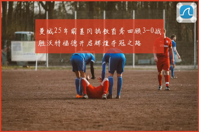 曼城25年前基冈执教首秀回顾3-0战胜沃特福德开启辉煌夺冠之路