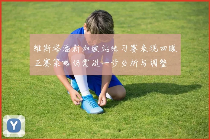 维斯塔潘新加坡站练习赛表现回暖正赛策略仍需进一步分析与调整